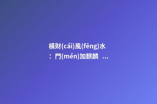 橫財(cái)風(fēng)水：門(mén)加麒麟，福地生金